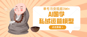 AI国学私域运营模型,无成本、变现快、周期短、持续性强,单号月变现3w+-AI学习资源网