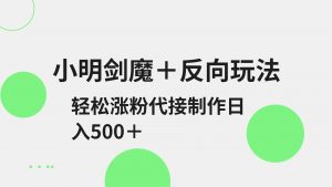 小明剑魔+反向玩法 轻松涨粉 可代接制作日入500+-AI学习资源网