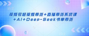 视频号短视频带货+直播带货系统课+AI+Deep-Seek书单带货-AI学习资源网