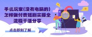 手机玩家(没有电脑的)怎样做付费短剧实操全流程干活分享-AI学习资源网