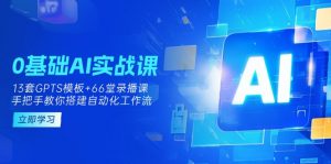 0基础AI实操课:13套GPTS模板+66字录播课,手把手教你搭建自动化工作流-AI学习资源网