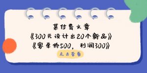 某付费文章:《300元设计出20个新品》+《客单价500,利润300》-AI学习资源网