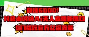 日赚6000+!抖音小时达Ai无人直播躺赚新风口,0门槛吃官方亿级流量!-AI学习资源网