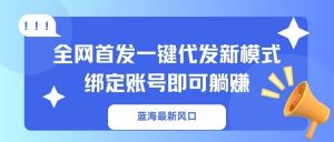 蓝海最新风口,全网首发一键代发新模式!绑定账号即可躺赚-AI学习资源网
