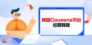 Coupang平台运营秘籍,酷胖卖家必修课,助力卖家提升平台竞争力-AI学习资源网