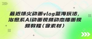 最近爆火动画vlog蓝海玩法,治愈系AI动画视频动态插画视频教程(含素材)-AI学习资源网