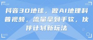 抖音3D地球,做AI地理科普视频,流量拿到手软,伙伴计划新玩法-AI学习资源网