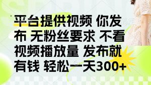 发布平台提供视频就有钱 无粉丝要求 不看视频播放量 发布就有钱 一天300+-AI学习资源网