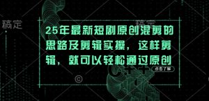 25年最新短剧原创混剪的思路及剪辑实操,这样剪辑,就可以轻松通过原创-AI学习资源网