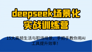 deepseek场景化实战训练营,15大高频生活与职场场景,手把手教你用AI工具提升效率!-AI学习资源网