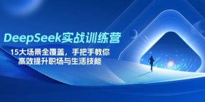 DeepSeek实战训练营,15大场景全覆盖,手把手教你高效提升职场与生活技能-AI学习资源网