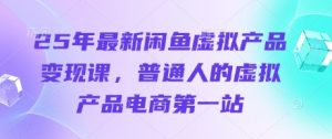 25年最新闲鱼虚拟产品变现课,普通人的虚拟产品电商第一站-AI学习资源网