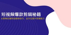 短视频爆款剪辑秘籍,从剪映实操到自媒体技巧,全方位提升剪辑能力-AI学习资源网