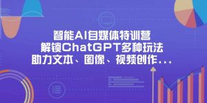 智能AI自媒体特训营,解锁ChatGPT多种玩法,助力文本、图像、视频创作…-AI学习资源网