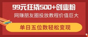 99元狂撬500+创业粉,网赚朋友圈投放教程价值巨大,单日五位数轻松变现-AI学习资源网