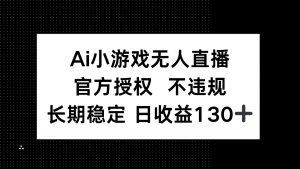 AI小游戏无人直播,官方授权 不违规,单日平均收益130+-AI学习资源网