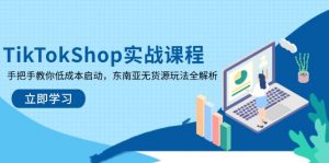 TikTokShop实战课程,手把手教你低成本启动,东南亚无货源玩法全解析-AI学习资源网