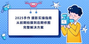 2025手作 摄影实操指南,从前期拍摄到后期修图的完整解决方案-AI学习资源网