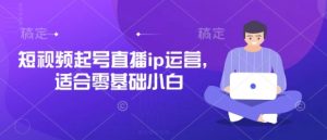 短视频起号直播ip运营,适合零基础小白-AI学习资源网