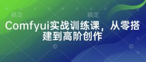 Comfyui实战训练课,从零搭建到高阶创作-AI学习资源网