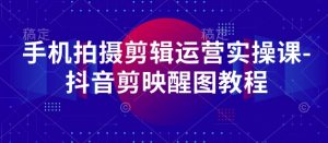 手机拍摄剪辑运营实操课-抖音剪映醒图教程-AI学习资源网
