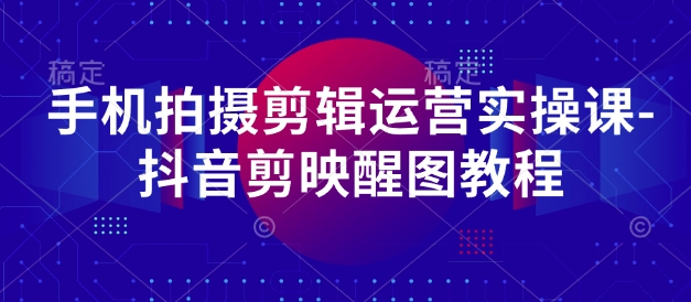 手机拍摄剪辑运营实操课-抖音剪映醒图教程-AI学习资源网