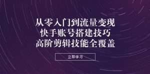 从零入门到流量变现,快手账号搭建技巧,高阶剪辑技能全覆盖-AI学习资源网