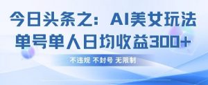 今日头条之AI美女玩法单号单人日均收益3张+,不违规 不封号 无限制-AI学习资源网