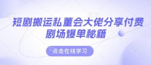 短剧搬运私董会大佬分享付费剧场爆单秘籍-AI学习资源网