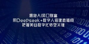 拥抱AI风口财富:用Deepseek+数字人搭建直播间,把握美业数字化转型关键-AI学习资源网