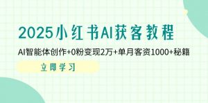 2025小红书AI获客教程:AI智能体创作+0粉变现2万+单月客资1000+秘籍-AI学习资源网