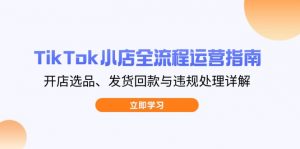 TikTok小店全流程运营指南,开店选品、发货回款与违规处理详解-AI学习资源网