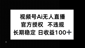 视频号AI无人直播,官方授权 不违规,单日平均收益100+-AI学习资源网