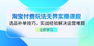 淘宝付费玩法无界实操课程,选品补单技巧,实战经验解决运营难题-AI学习资源网