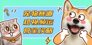 宠物赛道短视频运营全攻略,选品拍摄剪辑实操,实现流量到收益转化-AI学习资源网