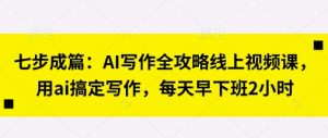 七步成篇:AI写作全攻略线上视频课,用ai搞定写作,每天早下班2小时-AI学习资源网