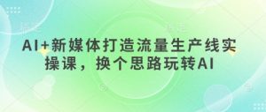 AI+新媒体打造流量生产线实操课,换个思路玩转AI-AI学习资源网