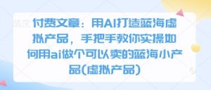 付费文章:用AI打造蓝海虚拟产品,手把手教你实操如何用ai做个可以卖的蓝海小产品(虚拟产品)-AI学习资源网