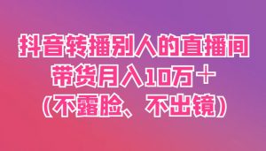 抖音转播别人的直播间带货月入10万+(不露脸、不出镜)-AI学习资源网