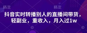 抖音实时转播别人的直播间带货,轻副业,重收入,月入过1w-AI学习资源网