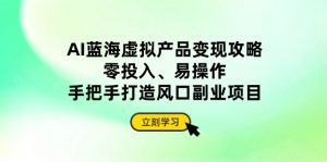 AI蓝海虚拟产品变现攻略,零投入、易操作,手把手打造风口副业项目-AI学习资源网