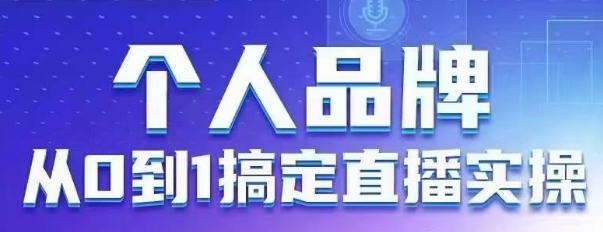 个人品牌：从0到1搞定直播实操，用直播为你的个人品牌赋能，六大实操板块，放大个人影响力-AI学习资源网