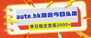 aute.hk融合今日头条,一键复制粘贴,单日稳定变现多张【揭秘】-AI学习资源网