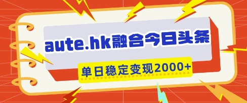 aute.hk融合今日头条，一键复制粘贴，单日稳定变现多张【揭秘】-AI学习资源网