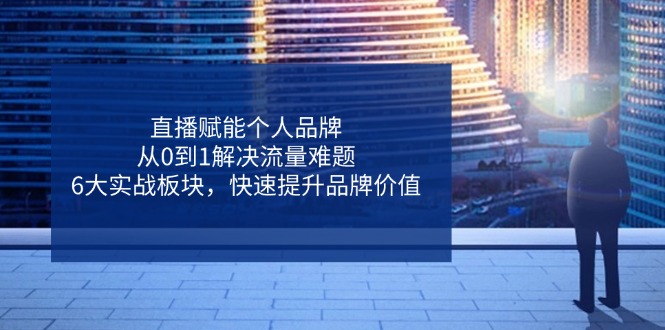 直播赋能个人品牌，从0到1解决流量难题，6大实战板块，快速提升品牌价值-AI学习资源网