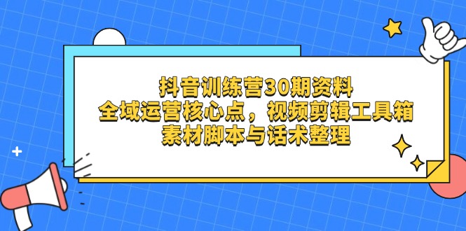 抖音训练营30期资料，全域运营核心点，视频剪辑工具箱 素材脚本与话术整理-AI学习资源网