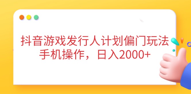 抖音游戏发行人计划偏门玩法，手机操作，日入2000+-AI学习资源网