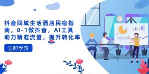 抖音同城生活酒店民宿指南,0-1做抖音,AI工具助力精准流量,提升转化率-AI学习资源网