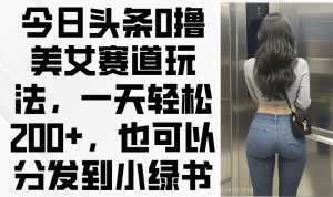 今日头条0撸美女赛道玩法,一天轻松200+,也可以分发到小绿书-AI学习资源网