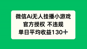 微信AI无人挂播小游戏,官方授权 不违规,单日收益130+-AI学习资源网
